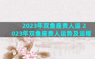 2023年双鱼座贵人运 2023年双鱼座贵人运势及运程